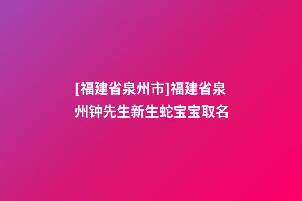 [福建省泉州市]福建省泉州钟先生新生蛇宝宝取名-第1张-公司起名-玄机派